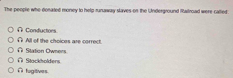 The people who donated money to help runaway slaves on the Underground Railroad were called:
Conductors.
All of the choices are correct.
Station Owners.
Stockholders.
fugitives.