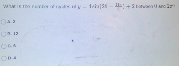 What is the number of cycles of y=4sin (2θ - 11π /6 )+2 between 0 and 2π?
A. 2
B. 1
C. 6
D. 4