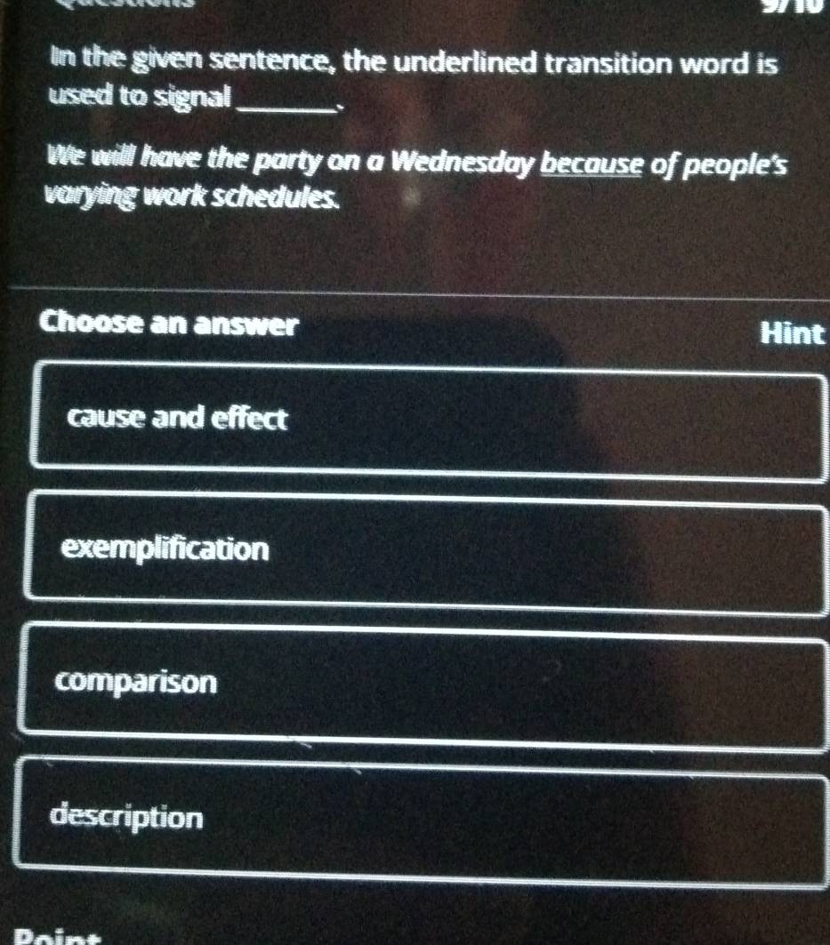 In the given sentence, the underlined transition word is
used to signal_
We will have the party on a Wednesday because of people's
varying work schedules.
Choose an answer Hint
cause and effect
exemplification
comparison
description