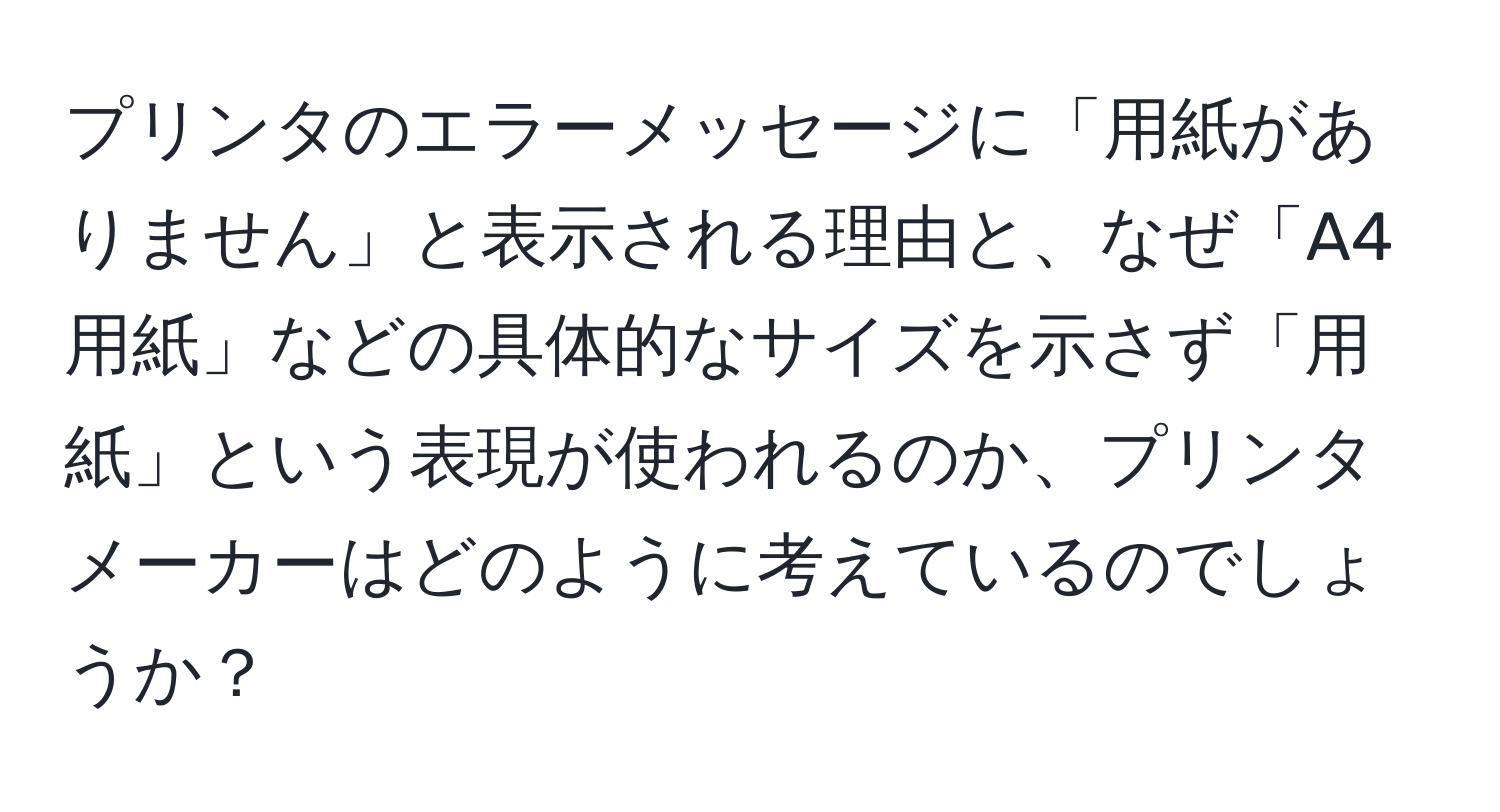 プリンタのエラーメッセージに「用紙がありません」と表示される理由と、なぜ「A4用紙」などの具体的なサイズを示さず「用紙」という表現が使われるのか、プリンタメーカーはどのように考えているのでしょうか？