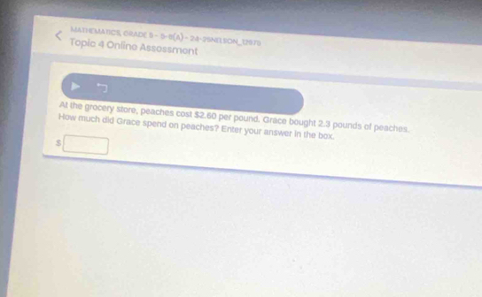 MATHEMATICS, CRADE 5 - 5-1(A) - 2M-2SNELSON_12975 
Topic 4 Online Assessment 
At the grocery store, peaches cost $2.60 per pound. Grace bought 2.3 pounds of peaches. 
How much did Grace spend on peaches? Enter your answer in the box.
$