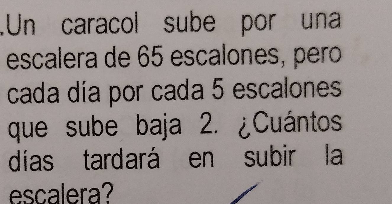 .Un caracol sube por una 
escalera de 65 escalones, pero 
cada día por cada 5 escalones 
que sube baja 2. ¿Cuántos 
días tardará en subir la 
escalera?