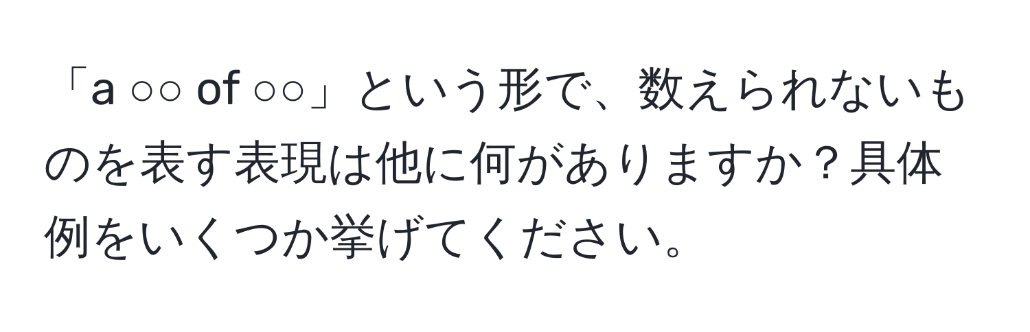 「a ○○ of ○○」という形で、数えられないものを表す表現は他に何がありますか？具体例をいくつか挙げてください。