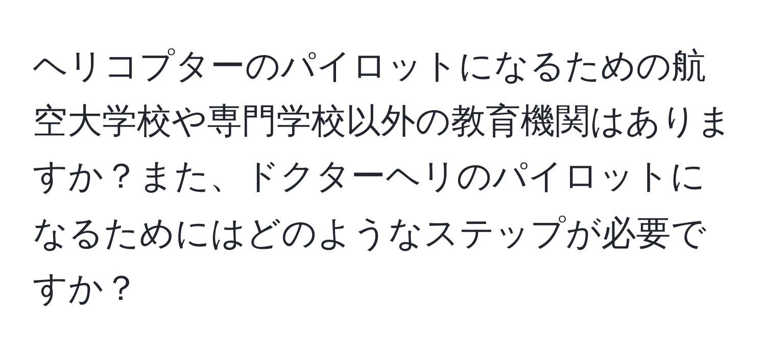 ヘリコプターのパイロットになるための航空大学校や専門学校以外の教育機関はありますか？また、ドクターヘリのパイロットになるためにはどのようなステップが必要ですか？