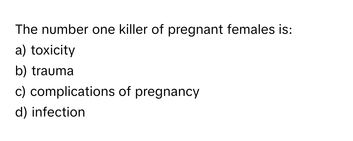 The number one killer of pregnant females is:

a) toxicity 
b) trauma 
c) complications of pregnancy 
d) infection