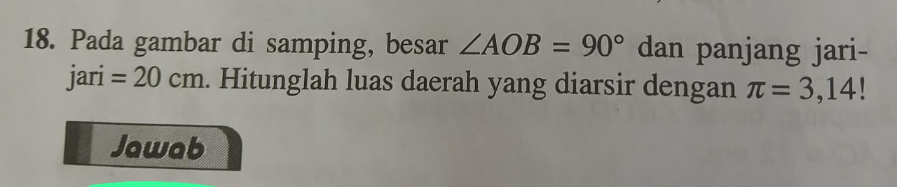 Pada gambar di samping, besar ∠ AOB=90° dan panjang jari- 
jari =20cm. Hitunglah luas daerah yang diarsir dengan π =3,14!
Jawab