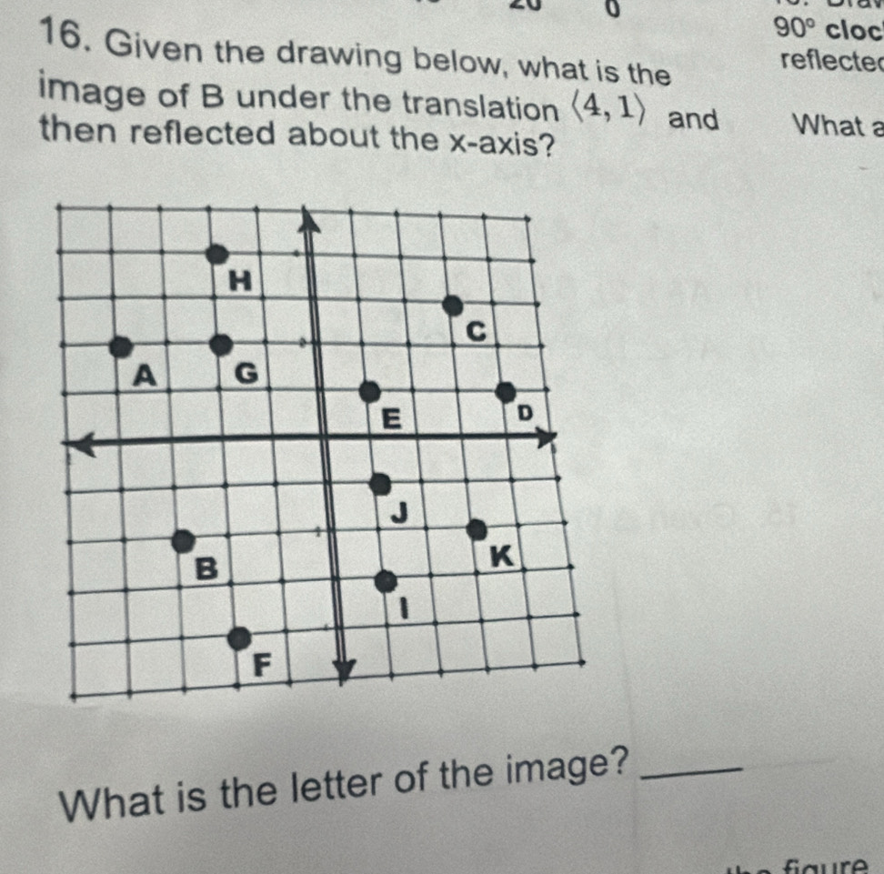 0
90° cloc 
16. Given the drawing below, what is the 
reflecter 
image of B under the translation langle 4,1rangle and What a 
then reflected about the x-axis? 
What is the letter of the image?_ 
aure