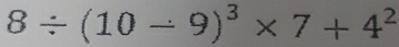 8/ (10-9)^3* 7+4^2