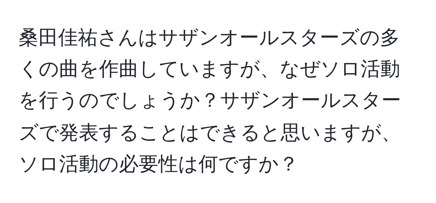 桑田佳祐さんはサザンオールスターズの多くの曲を作曲していますが、なぜソロ活動を行うのでしょうか？サザンオールスターズで発表することはできると思いますが、ソロ活動の必要性は何ですか？