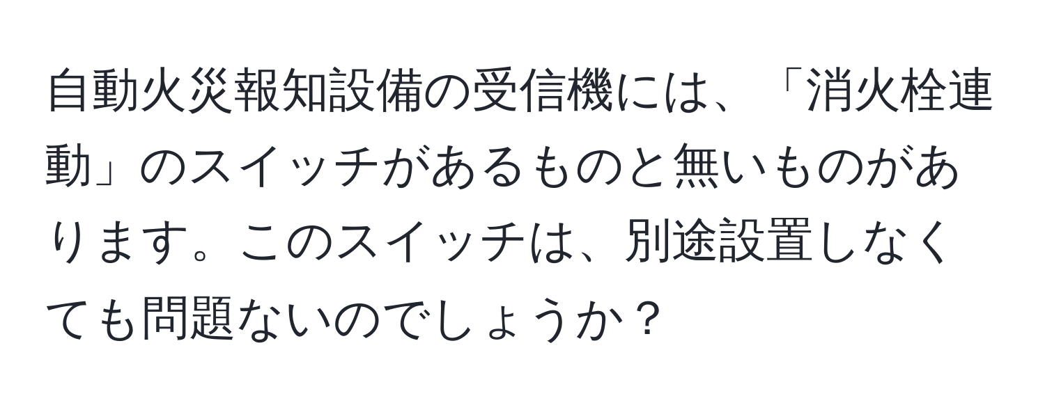 自動火災報知設備の受信機には、「消火栓連動」のスイッチがあるものと無いものがあります。このスイッチは、別途設置しなくても問題ないのでしょうか？