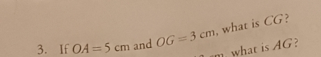 If OA=5cm and OG=3cm , what is CG? 
m. what is AG?