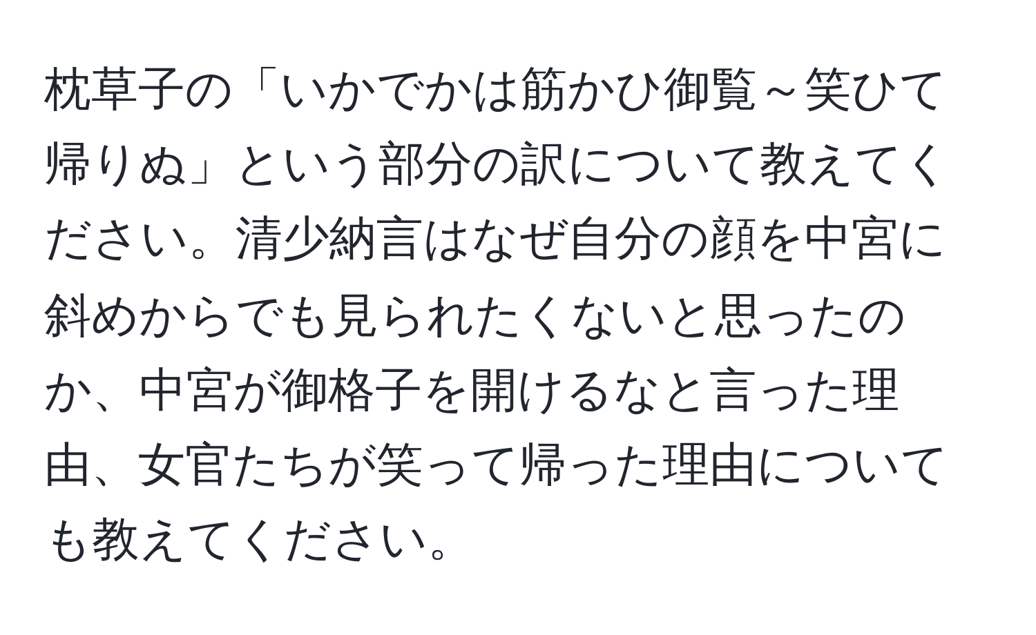 枕草子の「いかでかは筋かひ御覧～笑ひて帰りぬ」という部分の訳について教えてください。清少納言はなぜ自分の顔を中宮に斜めからでも見られたくないと思ったのか、中宮が御格子を開けるなと言った理由、女官たちが笑って帰った理由についても教えてください。