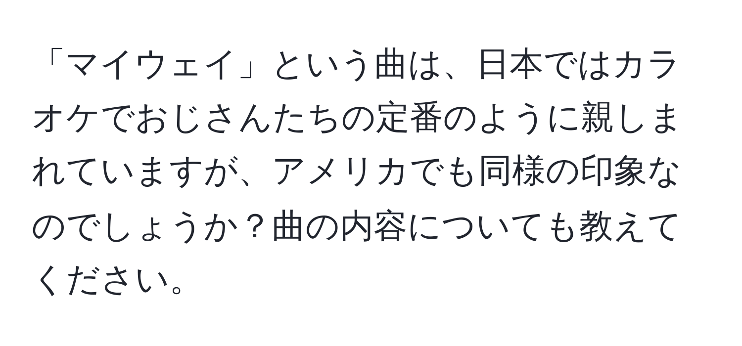 「マイウェイ」という曲は、日本ではカラオケでおじさんたちの定番のように親しまれていますが、アメリカでも同様の印象なのでしょうか？曲の内容についても教えてください。