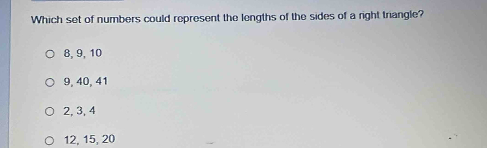 Which set of numbers could represent the lengths of the sides of a right triangle?
8, 9, 10
9, 40, 41
2, 3, 4
12, 15, 20