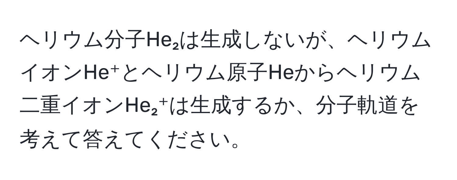 ヘリウム分子He₂は生成しないが、ヘリウムイオンHe⁺とヘリウム原子Heからヘリウム二重イオンHe₂⁺は生成するか、分子軌道を考えて答えてください。