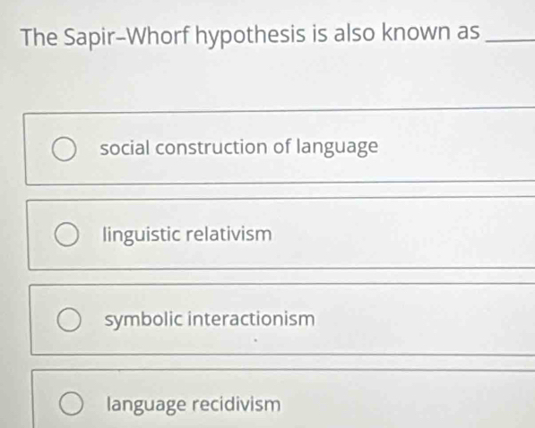 The Sapir-Whorf hypothesis is also known as_
social construction of language
linguistic relativism
symbolic interactionism
language recidivism