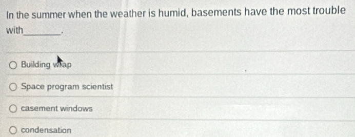 In the summer when the weather is humid, basements have the most trouble
with_ .
Building wap
Space program scientist
casement windows
condensation