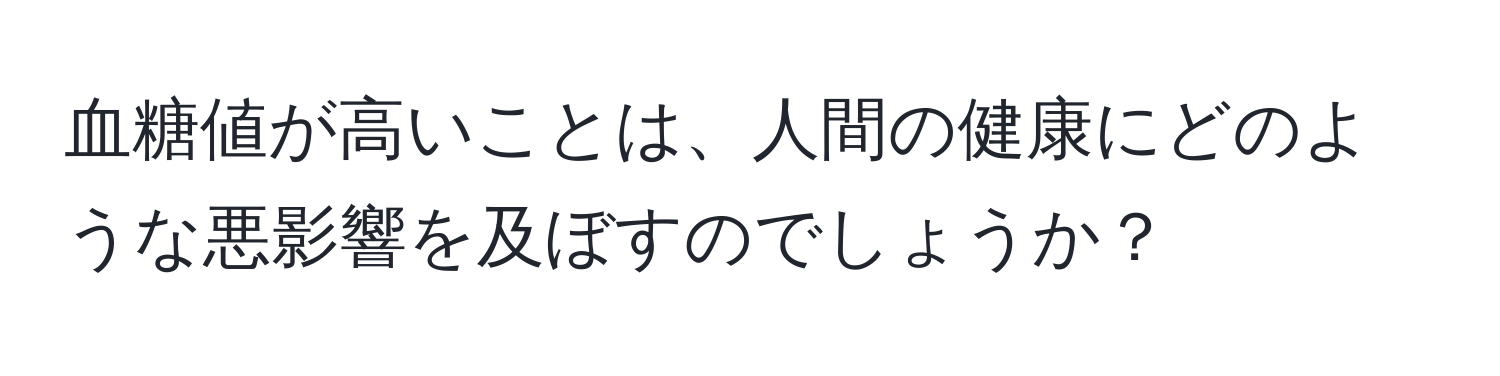 血糖値が高いことは、人間の健康にどのような悪影響を及ぼすのでしょうか？