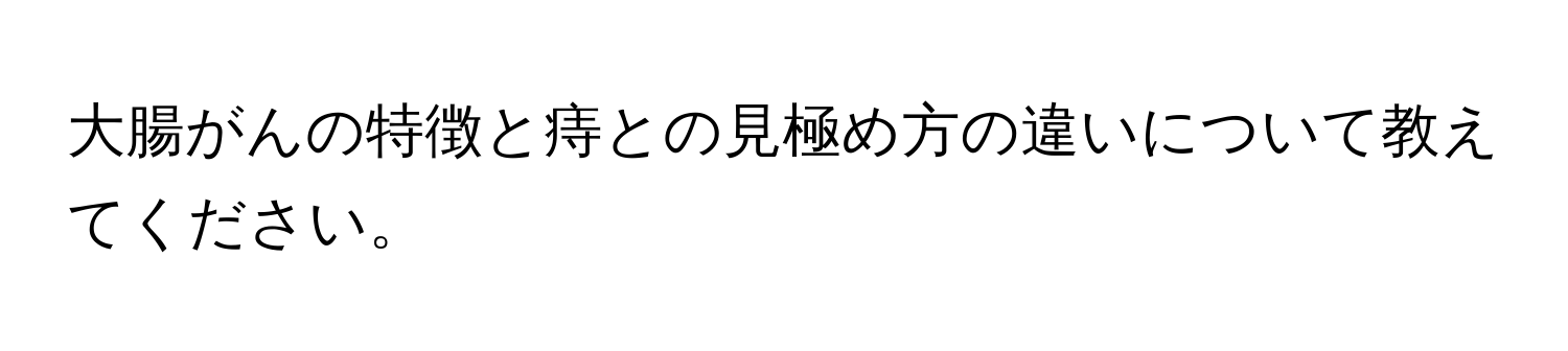 大腸がんの特徴と痔との見極め方の違いについて教えてください。