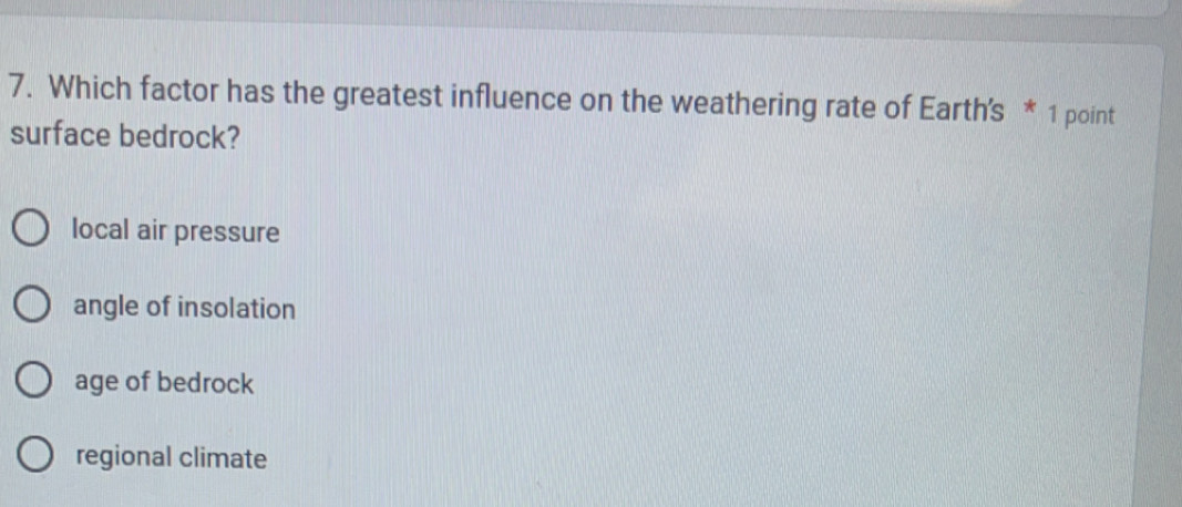Which factor has the greatest influence on the weathering rate of Earth's * 1 point
surface bedrock?
local air pressure
angle of insolation
age of bedrock
regional climate