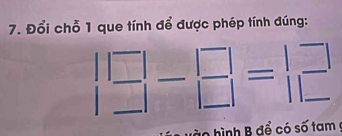 Đổi chỗ 1 que tính để được phép tính đúng:
beginarrayr |□  |□ | |□ |endarray -beginarrayr □  □ endarray =|=endarray beginarrayr □  □ endarray
v o ình B để có số tam