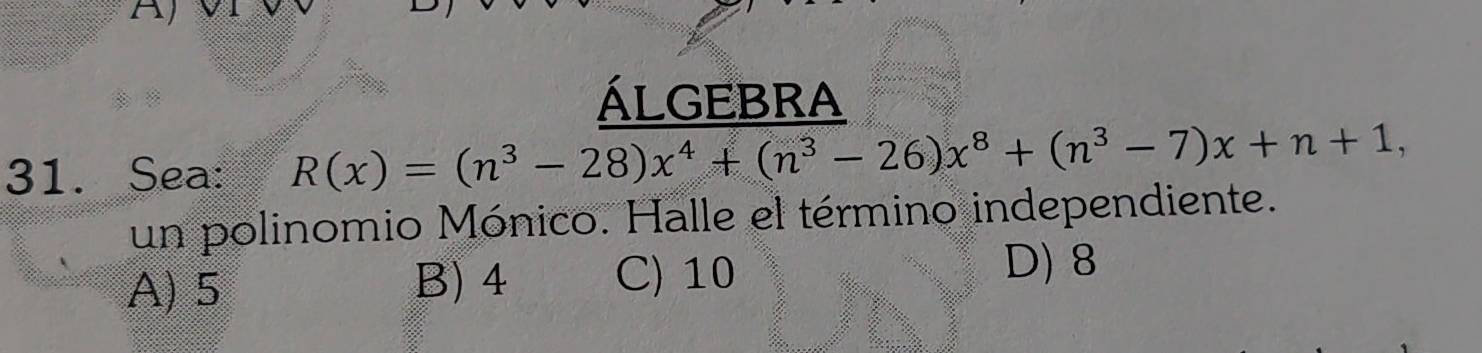 ÁlgEbRa
31. Sea: R(x)=(n^3-28)x^4+(n^3-26)x^8+(n^3-7)x+n+1, 
un polinomio Mónico. Halle el término independiente.
A) 5 B) 4 C) 10 D) 8