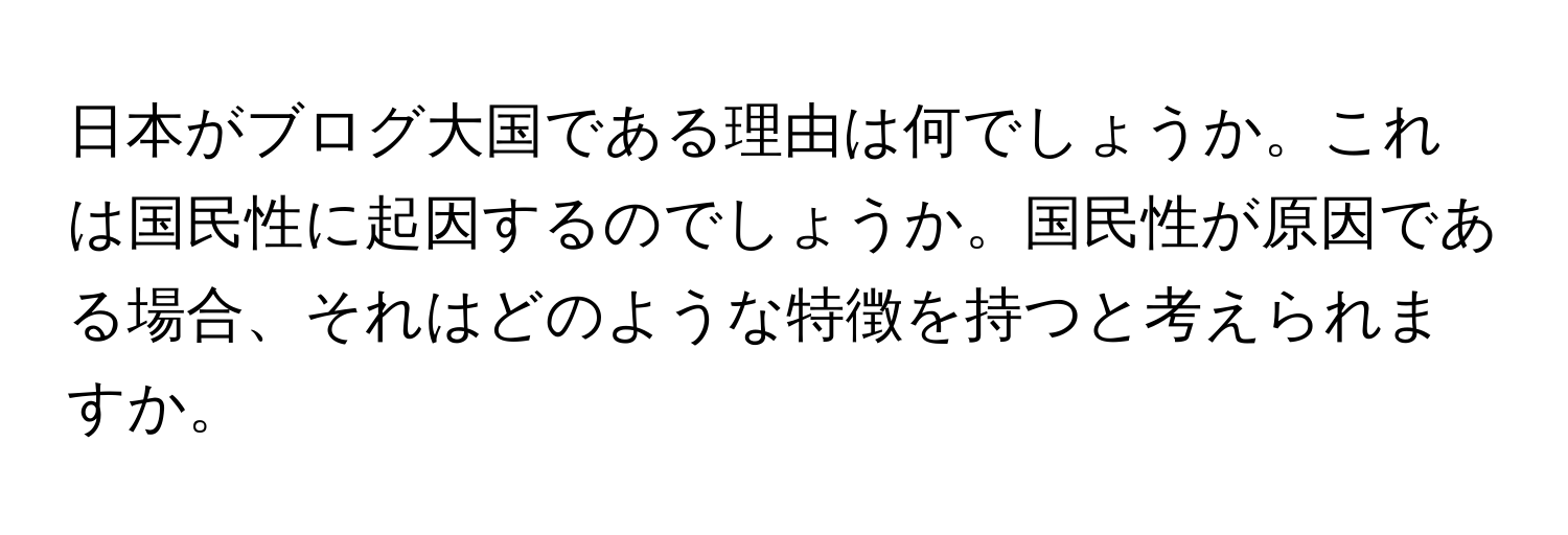 日本がブログ大国である理由は何でしょうか。これは国民性に起因するのでしょうか。国民性が原因である場合、それはどのような特徴を持つと考えられますか。