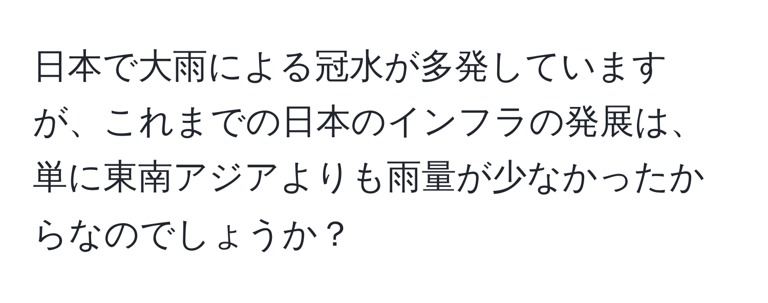 日本で大雨による冠水が多発していますが、これまでの日本のインフラの発展は、単に東南アジアよりも雨量が少なかったからなのでしょうか？