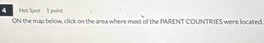 Hot Spot 1 point 
ON the map below, click on the area where most of the PARENT COUNTRIES were located.