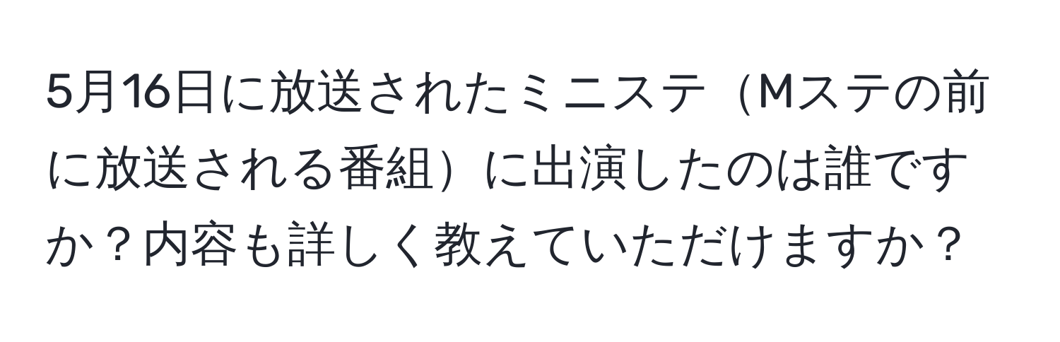 5月16日に放送されたミニステMステの前に放送される番組に出演したのは誰ですか？内容も詳しく教えていただけますか？