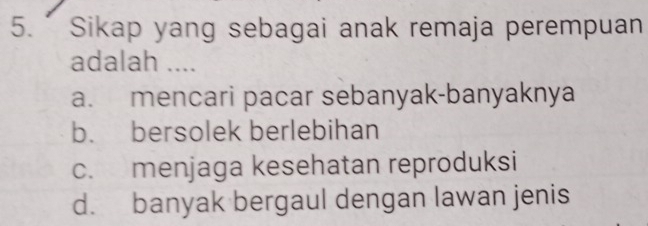 Sikap yang sebagai anak remaja perempuan
adalah ....
a. mencari pacar sebanyak-banyaknya
b. bersolek berlebihan
c. menjaga kesehatan reproduksi
d. banyak bergaul dengan lawan jenis