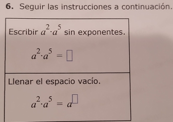 Seguir las instrucciones a continuación. 
Escribir a^2· a^5 sin exponentes.
a^2· a^5=□
Llenar el espacio vacío.
a^2· a^5=a^(□)