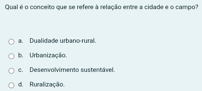 Qual é o conceito que se refere à relação entre a cidade e o campo?
a. Dualidade urbano-rural.
b. Urbanização.
c. Desenvolvimento sustentável.
d. Ruralização.