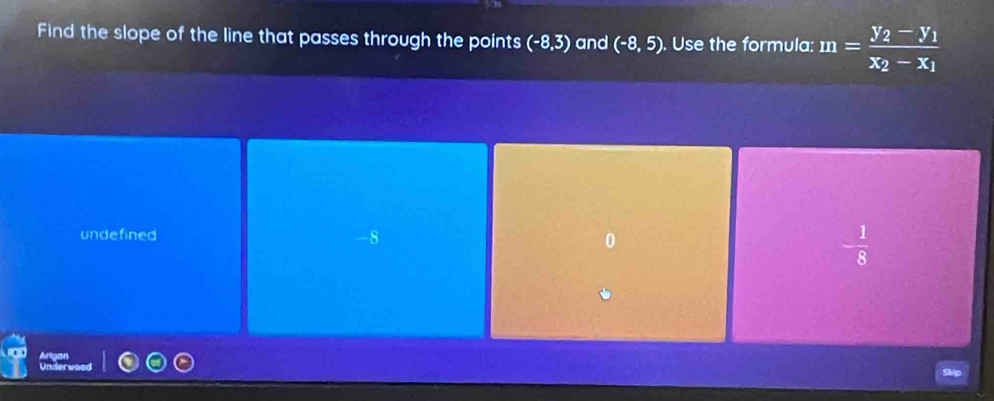 Find the slope of the line that passes through the points (-8,3) and (-8,5). Use the formula: m=frac y_2-y_1x_2-x_1
undefined -8 0 - 1/8 