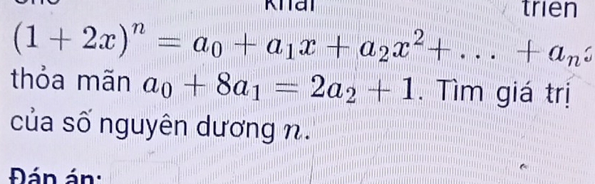 trien
(1+2x)^n=a_0+a_1x+a_2x^2+...+a_nz
thỏa mãn a_0+8a_1=2a_2+1. Tìm giá trị 
của số nguyên dương n. 
Đán án: