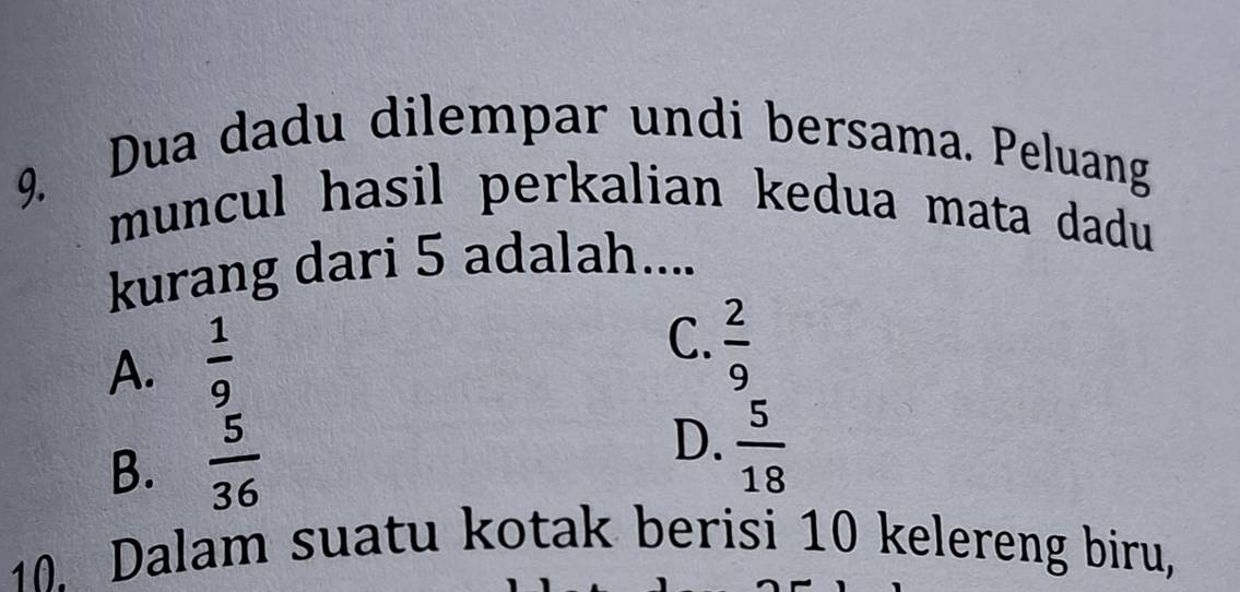 Dua dadu dilempar undi bersama. Peluang
muncul hasil perkalian kedua mata dadu
kurang dari 5 adalah....
A.  1/9 
C.  2/9 
B.  5/36 
D.  5/18 
10. Dalam suatu kotak berisi 10 kelereng biru,