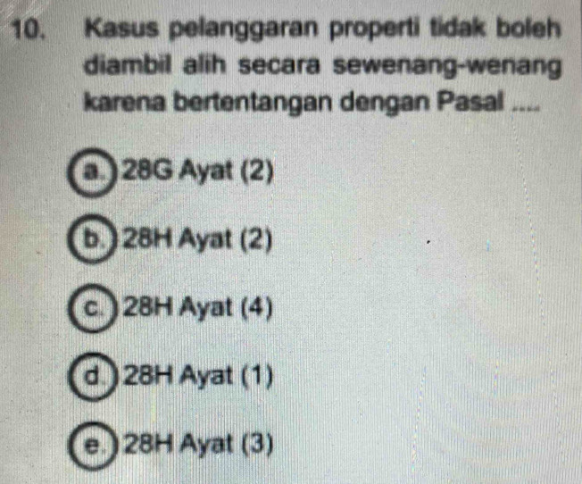 Kasus pelanggaran properti tidak boleh
diambil alih secara sewenang-wenang
karena bertentangan dengan Pasal ....
a.) 28G Ayat (2)
b.) 28H Ayat (2)
c. ) 28H Ayat (4)
d ) 28H Ayat (1)
e.) 28H Ayat (3)