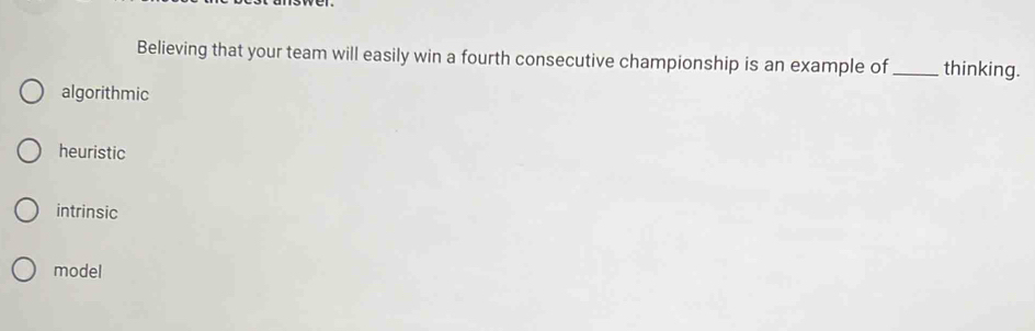 Believing that your team will easily win a fourth consecutive championship is an example of _thinking.
algorithmic
heuristic
intrinsic
model