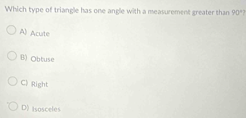 Which type of triangle has one angle with a measurement greater than 90°
A) Acute
B) Obtuse
C) Right
D) Isosceles