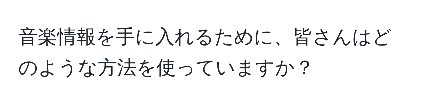 音楽情報を手に入れるために、皆さんはどのような方法を使っていますか？