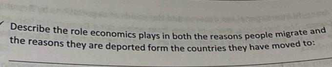 Describe the role economics plays in both the reasons people migrate and 
the reasons they are deported form the countries they have moved to: