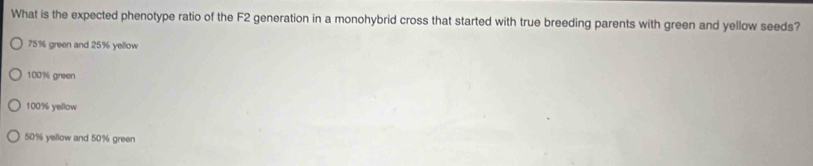 What is the expected phenotype ratio of the F2 generation in a monohybrid cross that started with true breeding parents with green and yellow seeds?
75% green and 25% yellow
100% green
100% yellow
50% yellow and 50% green