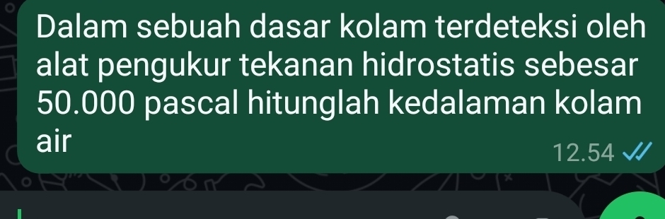 Dalam sebuah dasar kolam terdeteksi oleh 
alat pengukur tekanan hidrostatis sebesar
50.000 pascal hitunglah kedalaman kolam 
air
12.54