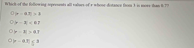 Which of the following represents all values of r whose distance from 3 is more than 0.7?
|r-0.7|>3
|r-3|<0.7
|r-3|>0.7
|r-0.7|≤slant 3