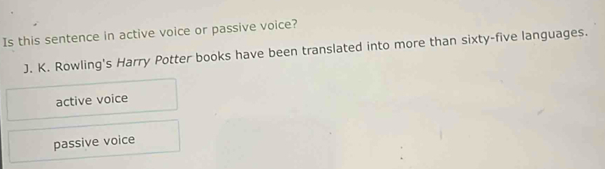 Is this sentence in active voice or passive voice?
J. K. Rowling's Harry Potter books have been translated into more than sixty-five languages.
active voice
passive voice