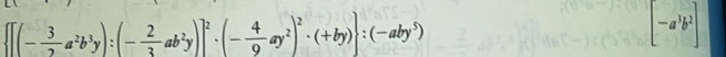  [(- 3/2 a^2b^3y):(- 2/3 ab^2y)]^2· (- 4/9 ay^2)^2· (+by) :(-aby^5)
[-a^3b^2]