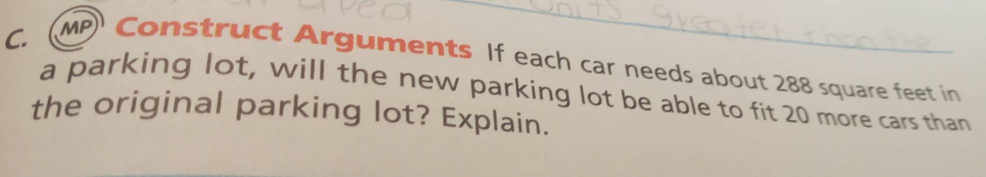 (MP Construct Arguments If each car needs about 288 square feet in 
a parking lot, will the new parking lot be able to fit 20 more cars than 
the original parking lot? Explain.