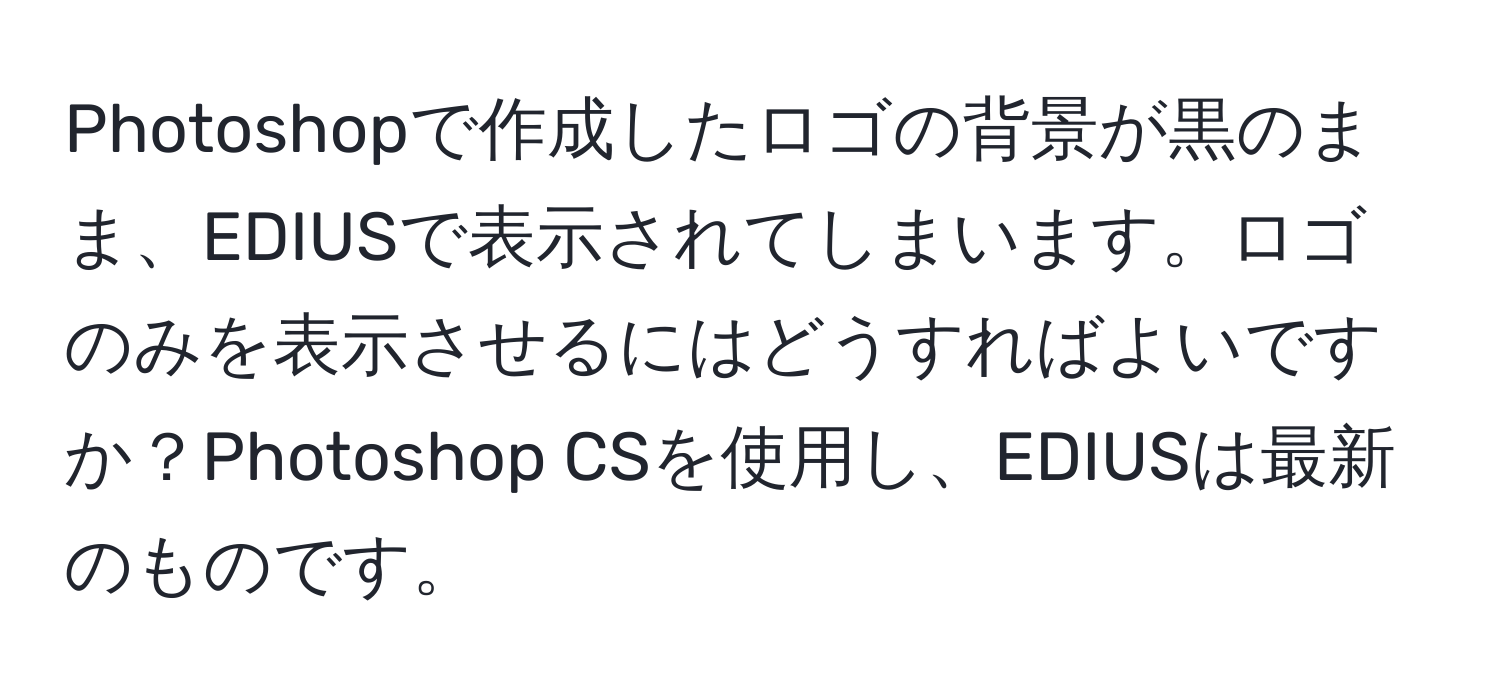 Photoshopで作成したロゴの背景が黒のまま、EDIUSで表示されてしまいます。ロゴのみを表示させるにはどうすればよいですか？Photoshop CSを使用し、EDIUSは最新のものです。