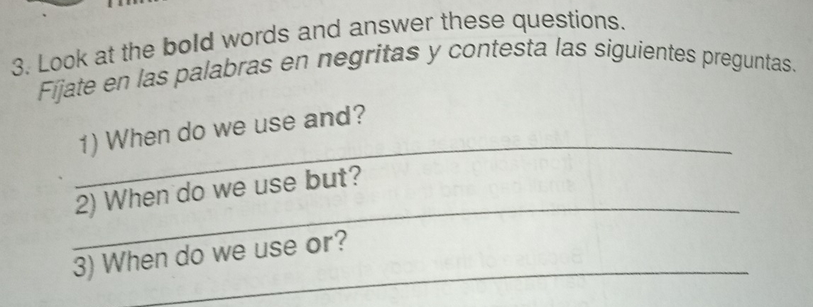 Look at the bold words and answer these questions. 
Fijate en las palabras en negritas y contesta las siguientes preguntas. 
_ 
1) When do we use and? 
_ 
2) When do we use but? 
_ 
3) When do we use or?