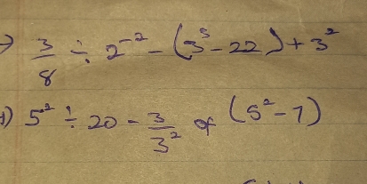  3/8 / 2^(-2)-(3^3-22)+3^2
1) 5^2/ 20- 3/3^2  - of (5^2-7)